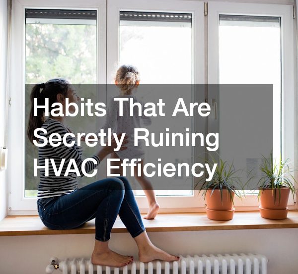 Habits That Are Secretly Ruining HVAC Efficiency